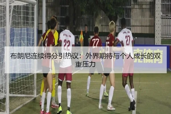 布朗尼连续得分引热议：外界期待与个人成长的双重压力